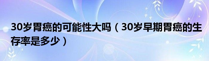 30岁胃癌的可能性大吗（30岁早期胃癌的生存率是多少）