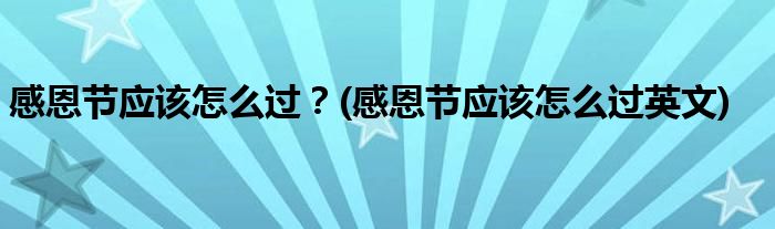 感恩节应该怎么过？(感恩节应该怎么过英文)