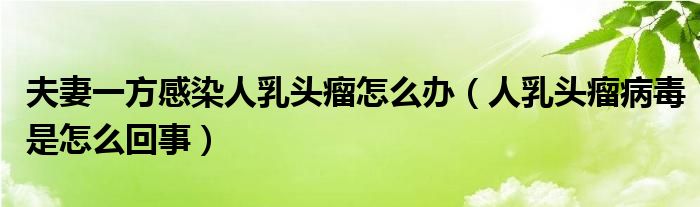 夫妻一方感染人乳头瘤怎么办（人乳头瘤病毒是怎么回事）