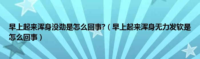 早上起来浑身没劲是怎么回事?（早上起来浑身无力发软是怎么回事）