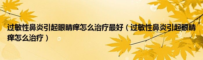 过敏性鼻炎引起眼睛痒怎么治疗最好（过敏性鼻炎引起眼睛痒怎么治疗）