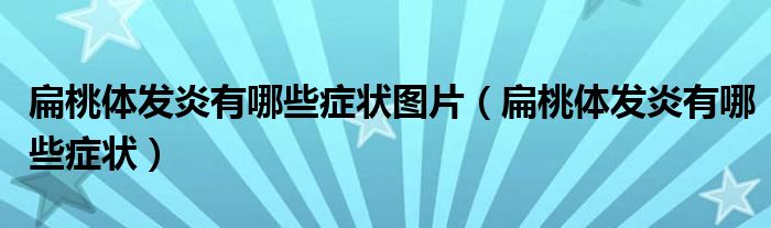 扁桃体发炎有哪些症状图片（扁桃体发炎有哪些症状）