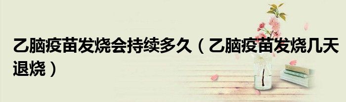 乙脑疫苗发烧会持续多久（乙脑疫苗发烧几天退烧）