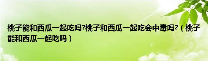 桃子能和西瓜一起吃吗?桃子和西瓜一起吃会中毒吗?（桃子能和西瓜一起吃吗）