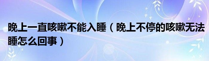 晚上一直咳嗽不能入睡（晚上不停的咳嗽无法睡怎么回事）
