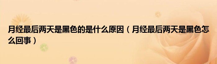 月经最后两天是黑色的是什么原因（月经最后两天是黑色怎么回事）
