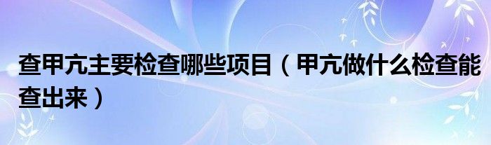 查甲亢主要检查哪些项目（甲亢做什么检查能查出来）
