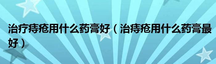 治疗痔疮用什么药膏好（治痔疮用什么药膏最好）