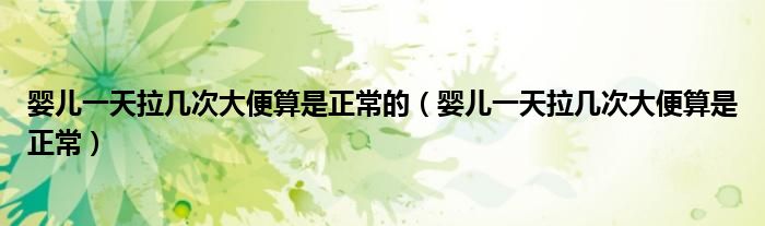 婴儿一天拉几次大便算是正常的（婴儿一天拉几次大便算是正常）