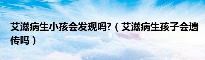 艾滋病生小孩会发现吗?（艾滋病生孩子会遗传吗）
