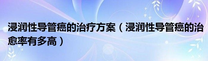 浸润性导管癌的治疗方案（浸润性导管癌的治愈率有多高）