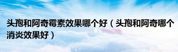 头孢和阿奇霉素效果哪个好（头孢和阿奇哪个消炎效果好）