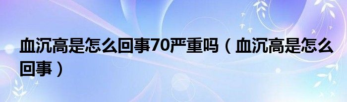 血沉高是怎么回事70严重吗（血沉高是怎么回事）