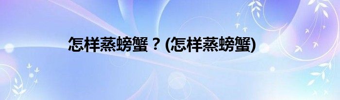 怎样蒸螃蟹？(怎样蒸螃蟹)