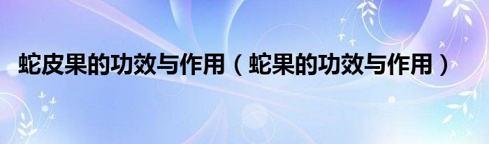 蛇皮果的功效与作用（蛇果的功效与作用）