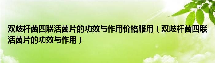 双歧杆菌四联活菌片的功效与作用价格服用（双歧杆菌四联活菌片的功效与作用）