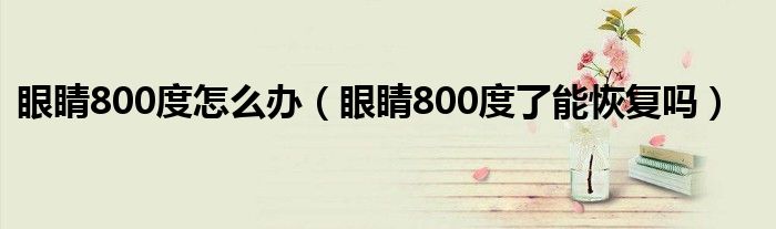 眼睛800度怎么办（眼睛800度了能恢复吗）