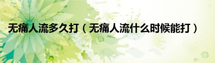 无痛人流多久打（无痛人流什么时候能打）