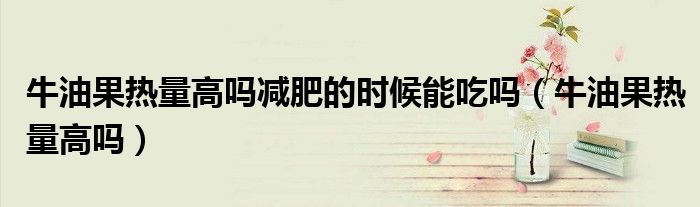 牛油果热量高吗减肥的时候能吃吗（牛油果热量高吗）