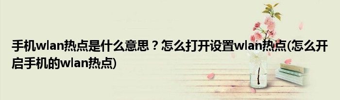 手机wlan热点是什么意思？怎么打开设置wlan热点(怎么开启手机的wlan热点)