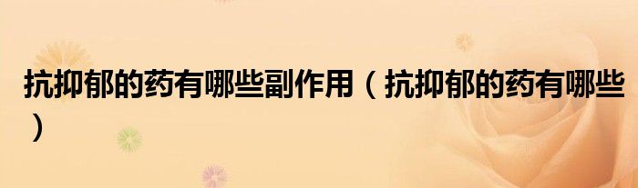 抗抑郁的药有哪些副作用（抗抑郁的药有哪些）