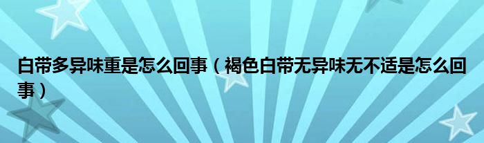 白带多异味重是怎么回事（褐色白带无异味无不适是怎么回事）