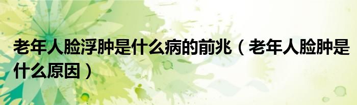 老年人脸浮肿是什么病的前兆（老年人脸肿是什么原因）