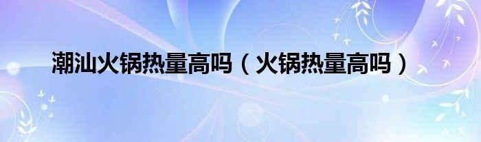 潮汕火锅热量高吗（火锅热量高吗）