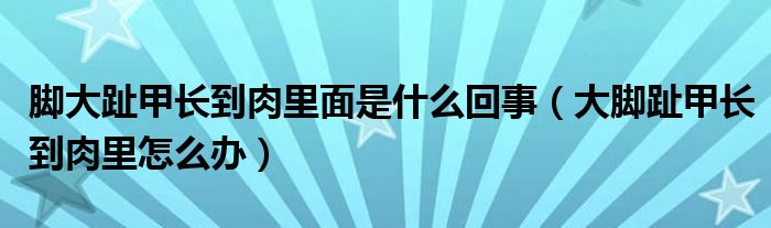 脚大趾甲长到肉里面是什么回事（大脚趾甲长到肉里怎么办）