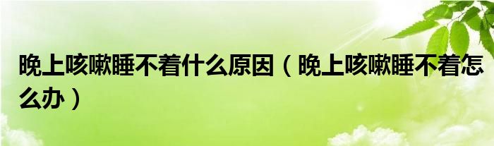 晚上咳嗽睡不着什么原因（晚上咳嗽睡不着怎么办）