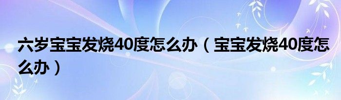 六岁宝宝发烧40度怎么办（宝宝发烧40度怎么办）