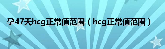 孕47天hcg正常值范围（hcg正常值范围）