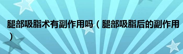 腿部吸脂术有副作用吗（腿部吸脂后的副作用）