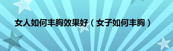 女人如何丰胸效果好（女子如何丰胸）