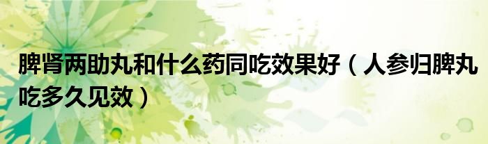 脾肾两助丸和什么药同吃效果好（人参归脾丸吃多久见效）
