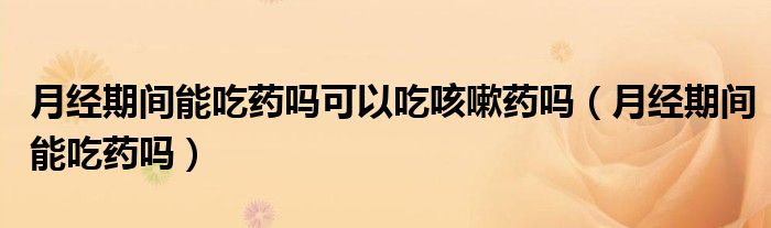 月经期间能吃药吗可以吃咳嗽药吗（月经期间能吃药吗）