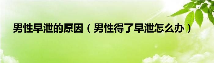 男性早泄的原因（男性得了早泄怎么办）