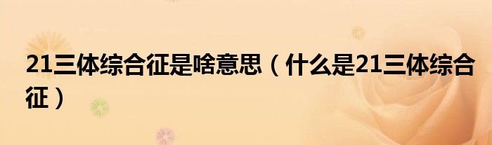 21三体综合征是啥意思（什么是21三体综合征）