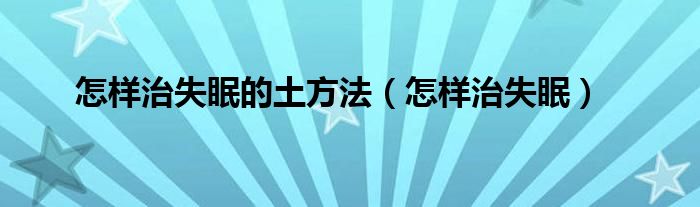 怎样治失眠的土方法（怎样治失眠）