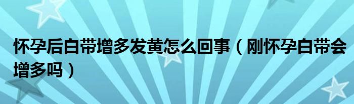 怀孕后白带增多发黄怎么回事（刚怀孕白带会增多吗）