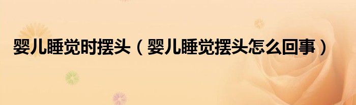 婴儿睡觉时摆头（婴儿睡觉摆头怎么回事）