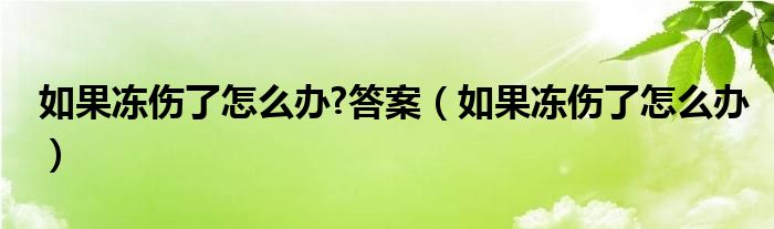 如果冻伤了怎么办?答案（如果冻伤了怎么办）