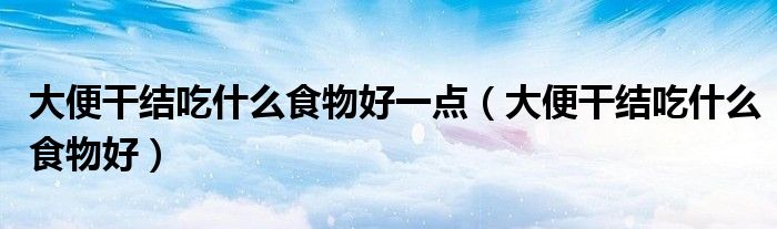 大便干结吃什么食物好一点（大便干结吃什么食物好）
