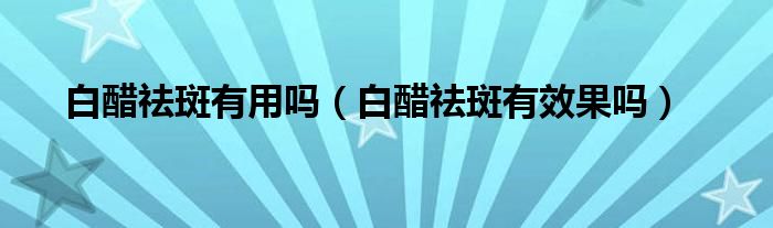 白醋祛斑有用吗（白醋祛斑有效果吗）