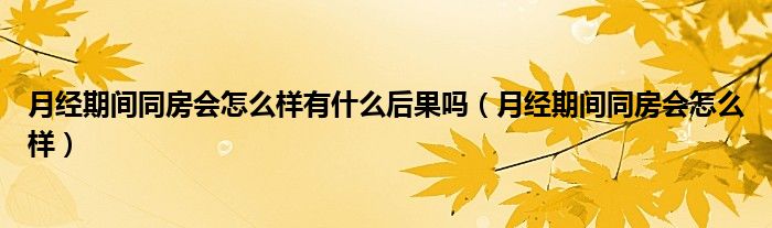 月经期间同房会怎么样有什么后果吗（月经期间同房会怎么样）