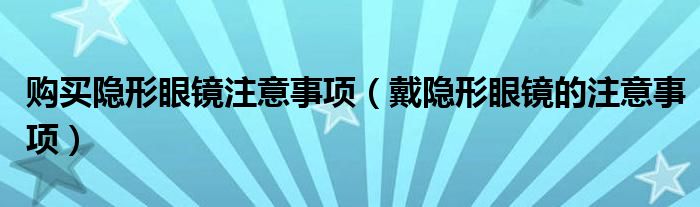 购买隐形眼镜注意事项（戴隐形眼镜的注意事项）
