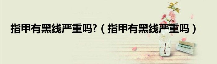指甲有黑线严重吗?（指甲有黑线严重吗）