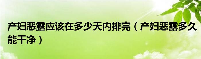 产妇恶露应该在多少天内排完（产妇恶露多久能干净）