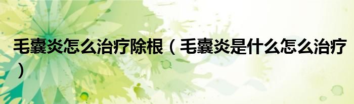 毛囊炎怎么治疗除根（毛囊炎是什么怎么治疗）