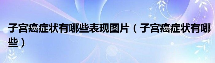 子宫癌症状有哪些表现图片(子宫癌症状有哪些)